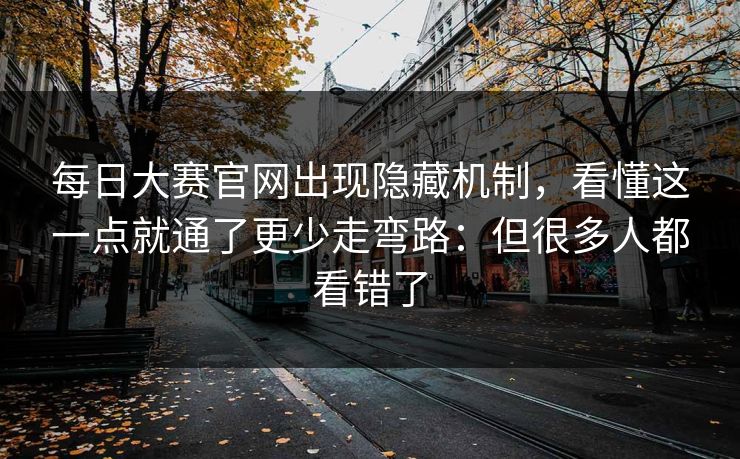 <strong>每日大赛</strong>官网出现隐藏机制，看懂这一点就通了更少走弯路：但很多人都看错了