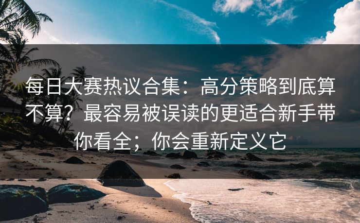 每日大赛热议合集：高分策略到底算不算？最容易被误读的更适合新手带你看全；你会重新定义它