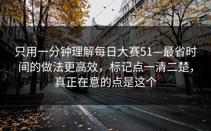 只用一分钟理解每日大赛51—最省时间的做法更高效，标记点一清二楚，真正在意的点是这个