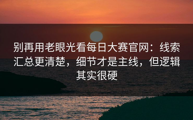 别再用老眼光看<strong>每日大赛</strong>官网：线索汇总更清楚，细节才是主线，但逻辑其实很硬