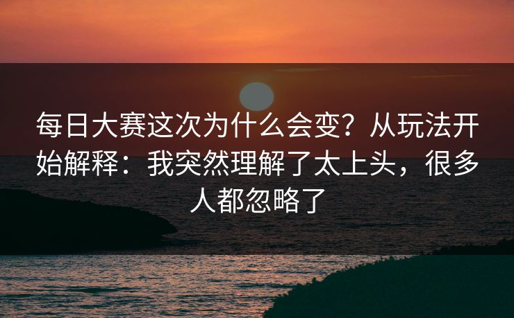 每日大赛这次为什么会变？从玩法开始解释：我突然理解了太上头，很多人都忽略了