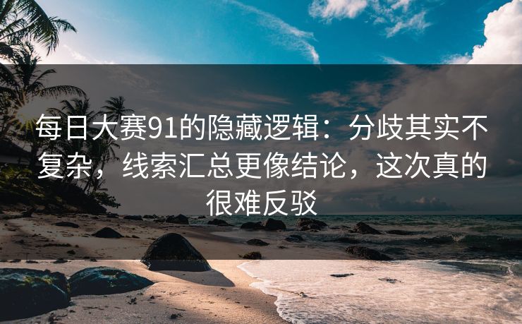 每日大赛91的隐藏逻辑：分歧其实不复杂，线索汇总更像结论，这次真的很难反驳
