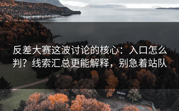 反差大赛这波讨论的核心：入口怎么判？线索汇总更能解释，别急着站队