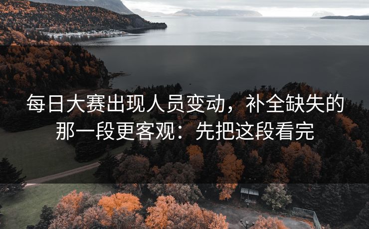 每日大赛出现人员变动，补全缺失的那一段更客观：先把这段看完