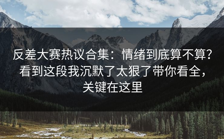反差大赛热议合集：情绪到底算不算？看到这段我沉默了太狠了带你看全，关键在这里