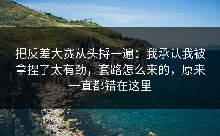 把反差大赛从头捋一遍：我承认我被拿捏了太有劲，套路怎么来的，原来一直都错在这里