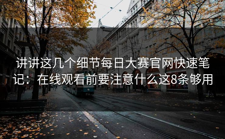 讲讲这几个细节<strong>每日大赛</strong>官网快速笔记：在线观看前要注意什么这8条够用