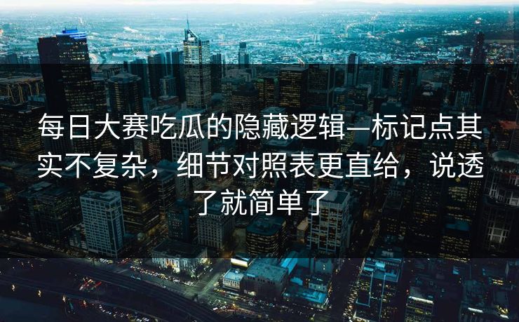 每日大赛吃瓜的隐藏逻辑—标记点其实不复杂，细节对照表更直给，说透了就简单了