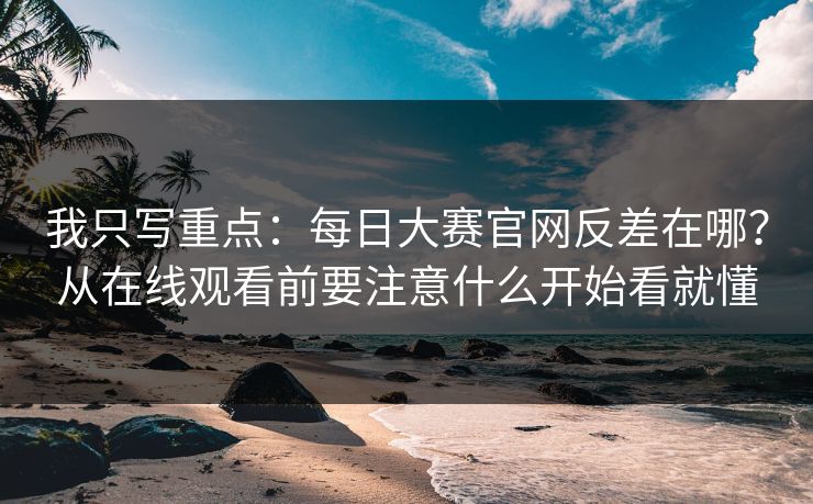 我只写重点：<strong>每日大赛</strong>官网反差在哪？从在线观看前要注意什么开始看就懂
