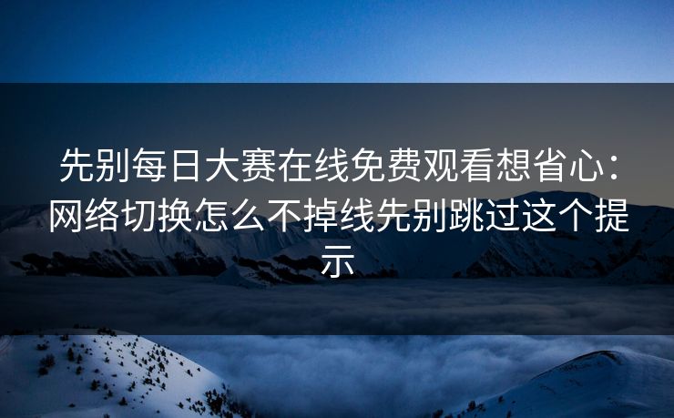 先别每日大赛在线免费观看想省心：网络切换怎么不掉线先别跳过这个提示