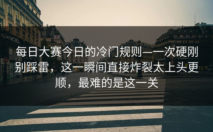每日大赛今日的冷门规则—一次硬刚别踩雷，这一瞬间直接炸裂太上头更顺，最难的是这一关