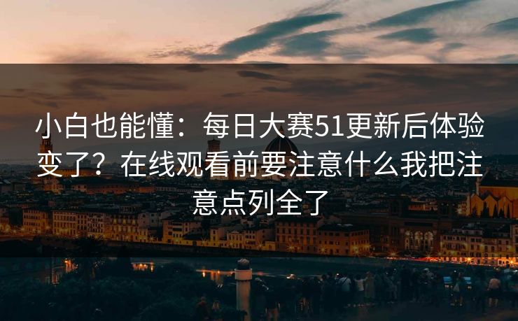 小白也能懂：每日大赛51更新后体验变了？在线观看前要注意什么我把注意点列全了