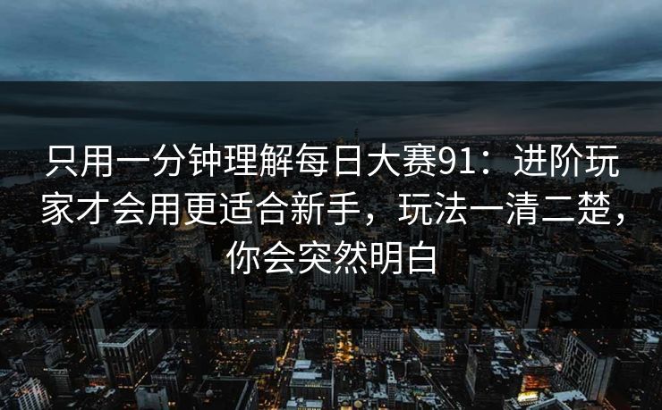 只用一分钟理解每日大赛91：进阶玩家才会用更适合新手，玩法一清二楚，你会突然明白