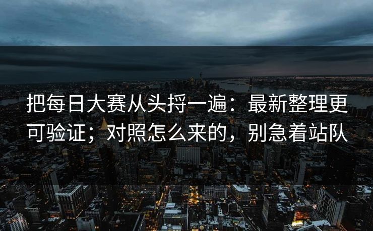 把每日大赛从头捋一遍：最新整理更可验证；对照怎么来的，别急着站队