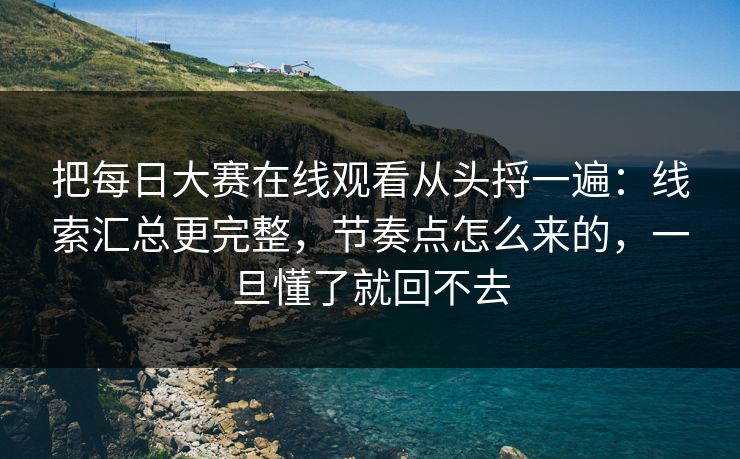 把每日大赛在线观看从头捋一遍：线索汇总更完整，节奏点怎么来的，一旦懂了就回不去