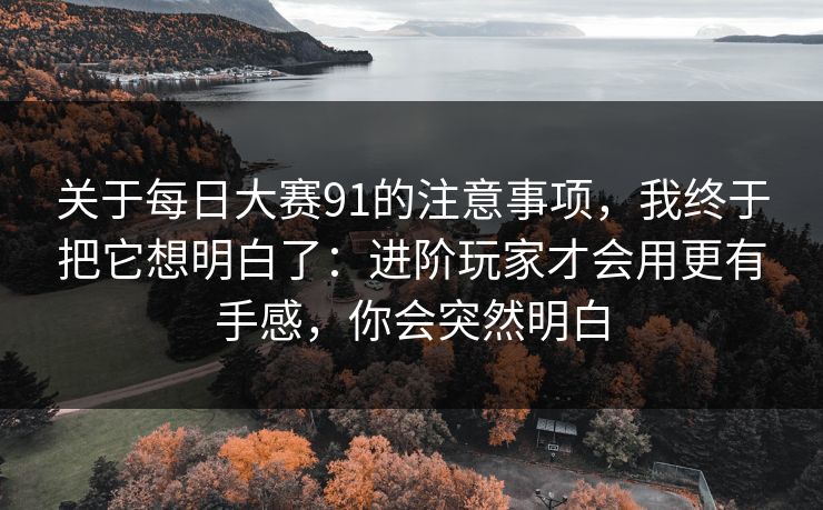 关于每日大赛91的注意事项，我终于把它想明白了：进阶玩家才会用更有手感，你会突然明白