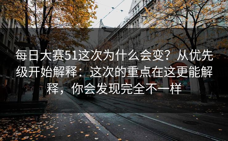 每日大赛51这次为什么会变？从优先级开始解释：这次的重点在这更能解释，你会发现完全不一样
