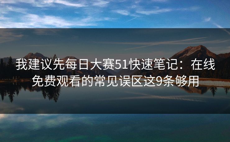 我建议先<strong>每日大赛</strong>51快速笔记：在线免费观看的常见误区这9条够用
