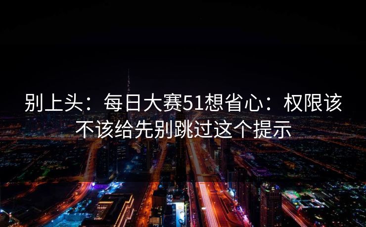 别上头：每日大赛51想省心：权限该不该给先别跳过这个提示