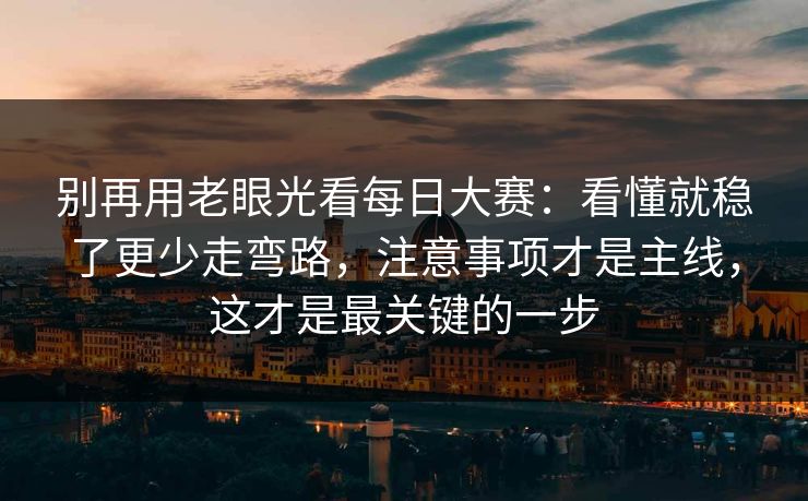 别再用老眼光看每日大赛：看懂就稳了更少走弯路，注意事项才是主线，这才是最关键的一步