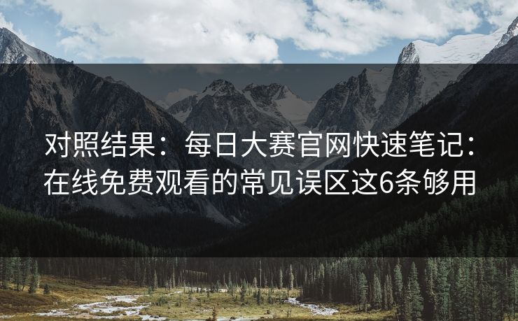 对照结果：每日大赛官网快速笔记：在线免费观看的常见误区这6条够用