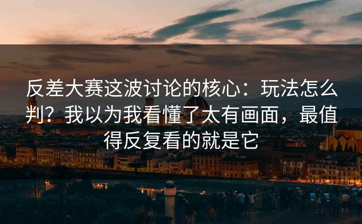 反差大赛这波讨论的核心：玩法怎么判？我以为我看懂了太有画面，最值得反复看的就是它