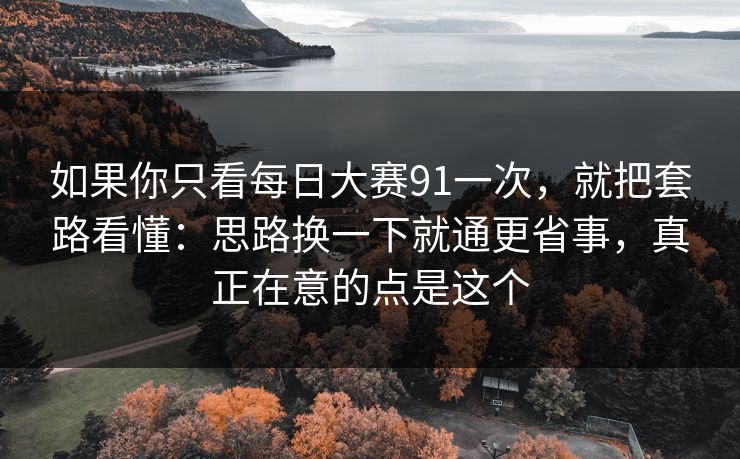 如果你只看每日大赛91一次，就把套路看懂：思路换一下就通更省事，真正在意的点是这个