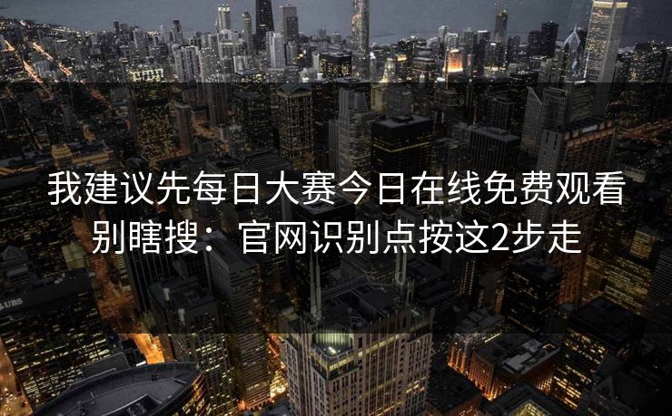 我建议先<strong>每日大赛</strong>今日在线免费观看别瞎搜：官网识别点按这2步走