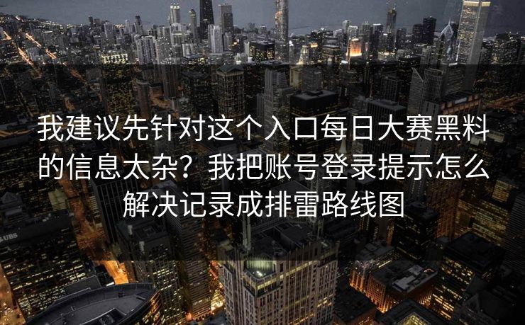 我建议先针对这个入口每日大赛黑料的信息太杂？我把账号登录提示怎么解决记录成排雷路线图