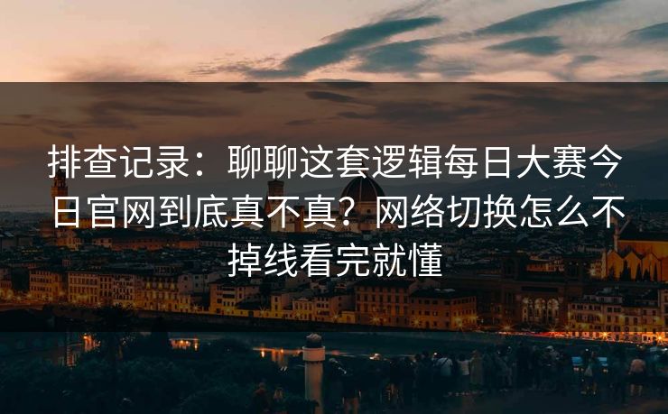 排查记录：聊聊这套逻辑<strong>每日大赛</strong>今日官网到底真不真？网络切换怎么不掉线看完就懂