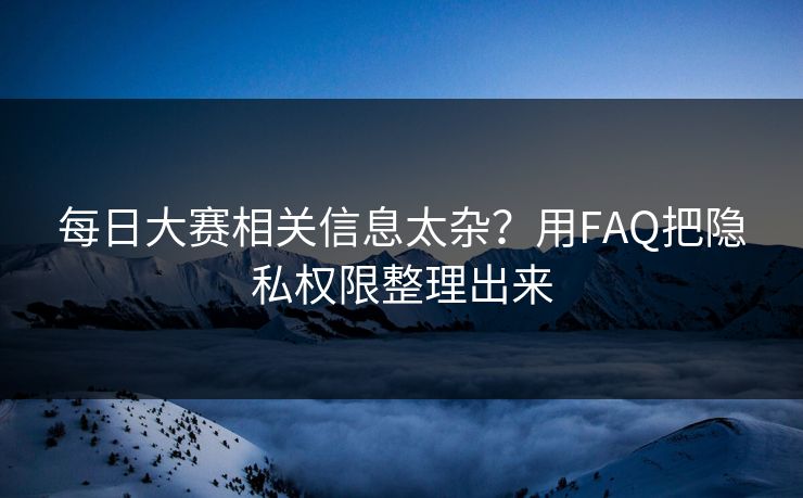 每日大赛相关信息太杂？用FAQ把隐私权限整理出来