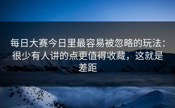 <strong>每日大赛</strong>今日里最容易被忽略的玩法：很少有人讲的点更值得收藏，这就是差距