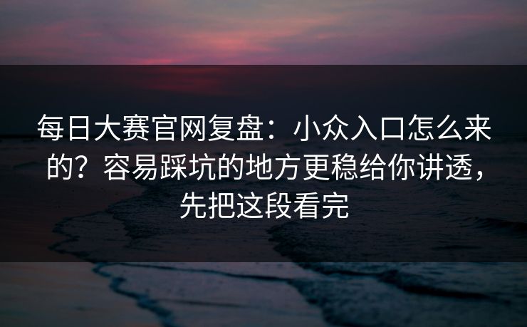 <strong>每日大赛</strong>官网复盘：小众入口怎么来的？容易踩坑的地方更稳给你讲透，先把这段看完