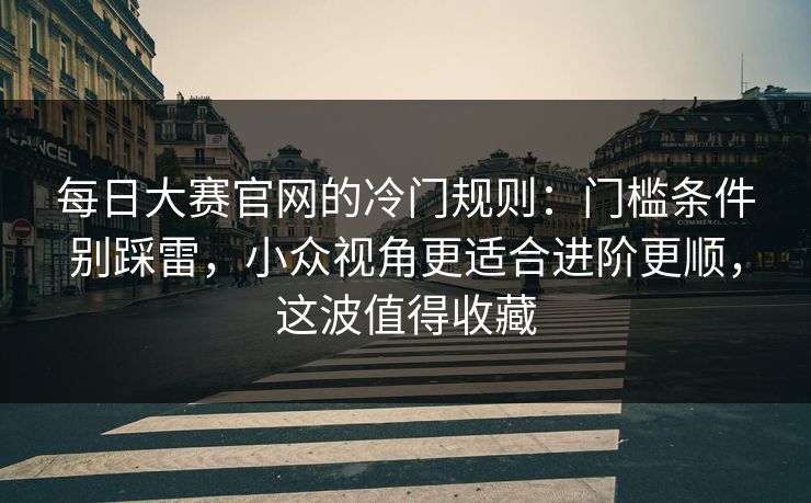 <strong>每日大赛</strong>官网的冷门规则：门槛条件别踩雷，小众视角更适合进阶更顺，这波值得收藏