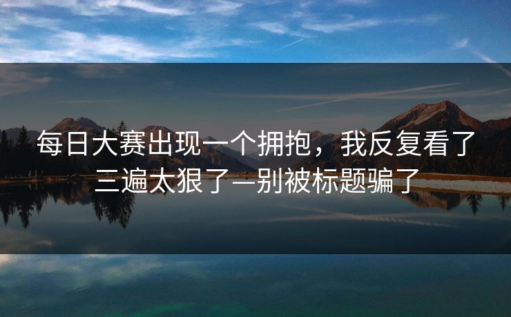每日大赛出现一个拥抱，我反复看了三遍太狠了—别被标题骗了