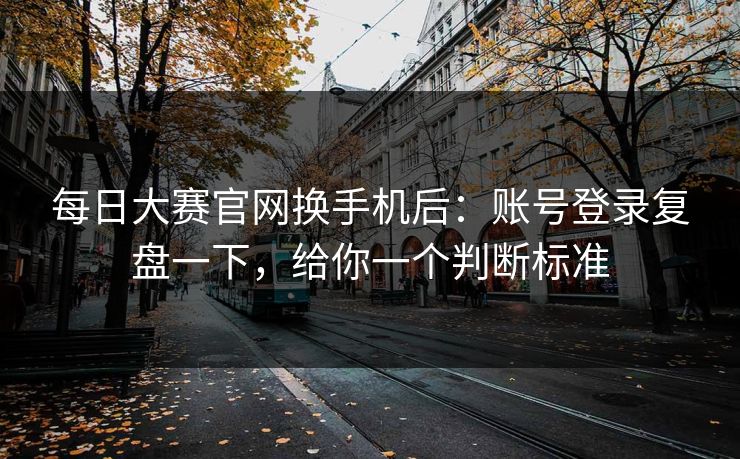 每日大赛官网换手机后：账号登录复盘一下，给你一个判断标准