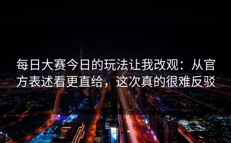 每日大赛今日的玩法让我改观：从官方表述看更直给，这次真的很难反驳