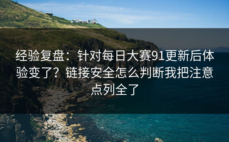 经验复盘：针对<strong>每日大赛</strong>91更新后体验变了？链接安全怎么判断我把注意点列全了