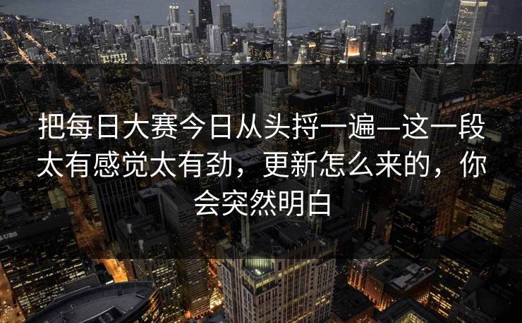 把每日大赛今日从头捋一遍—这一段太有感觉太有劲，更新怎么来的，你会突然明白