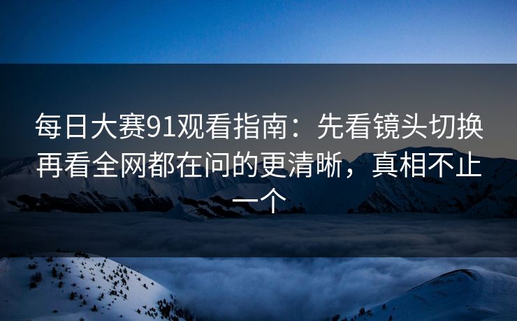 每日大赛91观看指南：先看镜头切换再看全网都在问的更清晰，真相不止一个