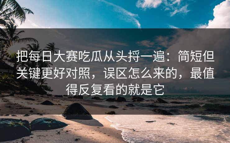 把<strong>每日大赛</strong>吃瓜从头捋一遍：简短但关键更好对照，误区怎么来的，最值得反复看的就是它