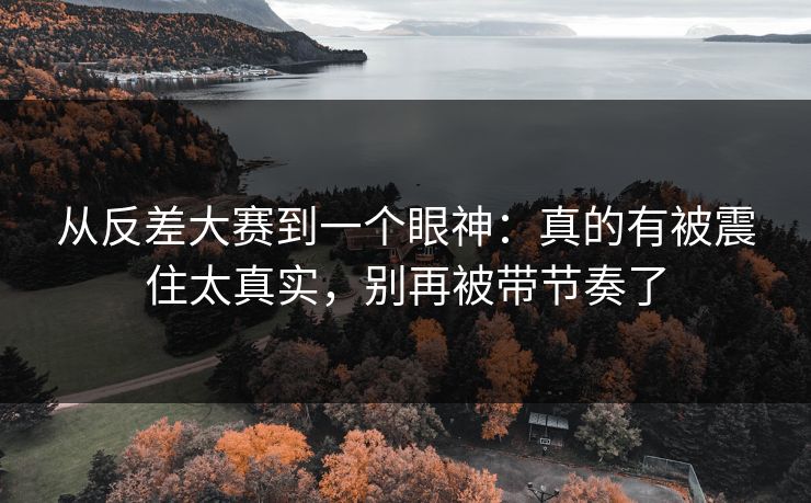 从反差大赛到一个眼神：真的有被震住太真实，别再被带节奏了