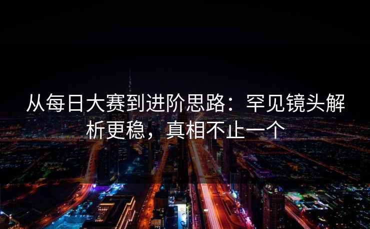 从每日大赛到进阶思路：罕见镜头解析更稳，真相不止一个