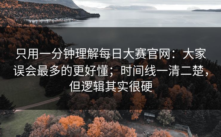 只用一分钟理解每日大赛官网：大家误会最多的更好懂；时间线一清二楚，但逻辑其实很硬