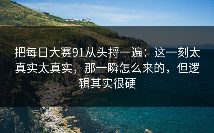 把<strong>每日大赛</strong>91从头捋一遍：这一刻太真实太真实，那一瞬怎么来的，但逻辑其实很硬