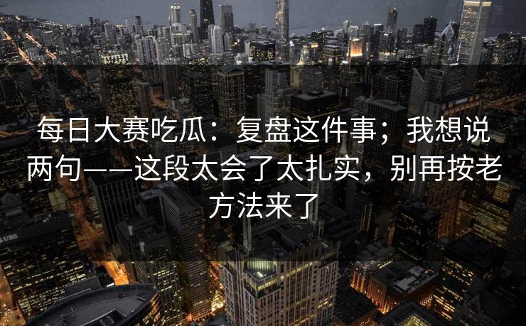 <strong>每日大赛</strong>吃瓜：复盘这件事；我想说两句——这段太会了太扎实，别再按老方法来了