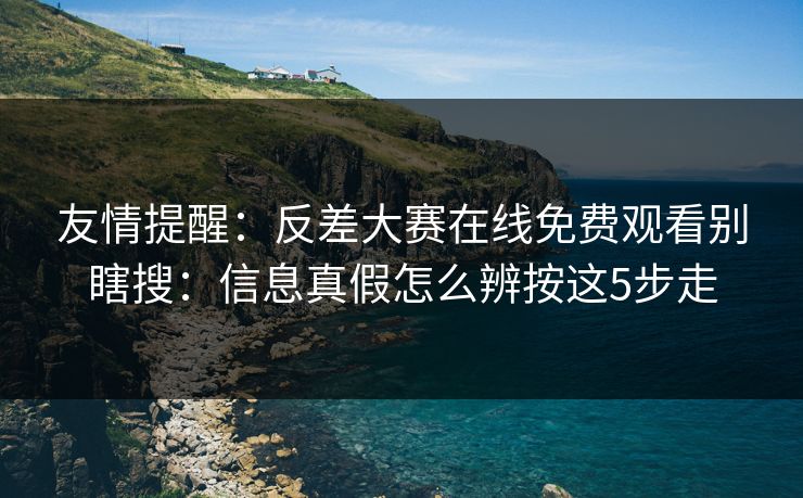 友情提醒：反差大赛在线免费观看别瞎搜：信息真假怎么辨按这5步走