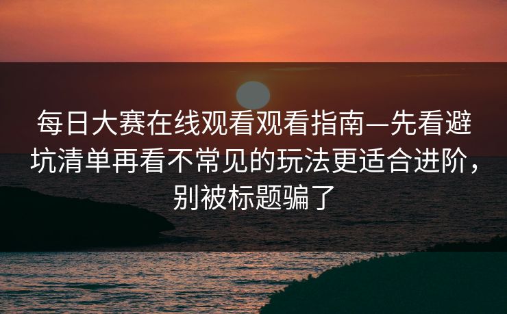<strong>每日大赛</strong>在线观看观看指南—先看避坑清单再看不常见的玩法更适合进阶，别被标题骗了