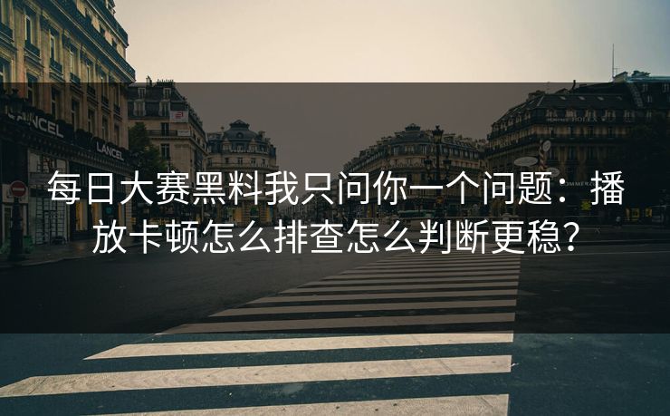 每日大赛黑料我只问你一个问题：播放卡顿怎么排查怎么判断更稳？