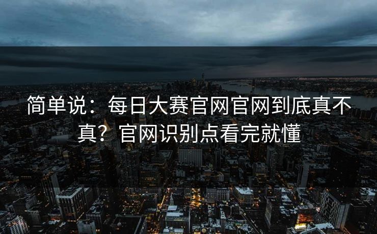 简单说：每日大赛官网官网到底真不真？官网识别点看完就懂